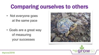 • Not everyone goes
at the same pace
• Goals are a great way
of measuring
your successes
Comparing ourselves to others
 