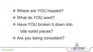  Where are YOU headed?
 What do YOU want?
 Have YOU broken it down into
bite sized pieces?
 Are you being consistent?
 