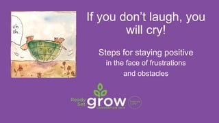 If you don’t laugh, you
will cry!
Steps for staying positive
in the face of frustrations
and obstacles
 