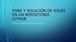 FORK Y SOLUCIÓN DE ISSUES
EN UN REPOSITORIO
GITHUB
ANDRES FERNANDO MORALES GONZALEZ
 