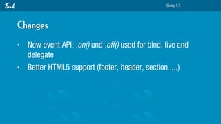 jQuery 1.7




Changes
‣   New event API: .on() and .off() used for bind, live and
    delegate
‣   Better HTML5 support (...