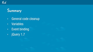 Summary
‣   General code cleanup
‣   Variables
‣   Event binding
‣   jQuery 1.7
 