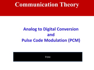 Communication Theory
Analog to Digital Conversion
and
Pulse Code Modulation (PCM)
Enjoy
 