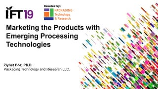 Marketing the Products with
Emerging Processing
Technologies
Ziynet Boz, Ph.D.
Packaging Technology and Research LLC.
Crea...