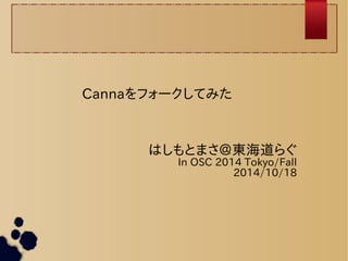 Cannaをフォークしてみた 
はしもとまさ＠東海道らぐ 
In OSC 2014 Tokyo/Fall 
2014/10/18 
 