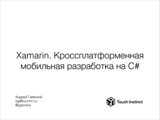 Xamarin. Кроссплатформенная
мобильная разработка на C#

Андрей Гаевский
ag@touchin.ru
@gaevskij

 