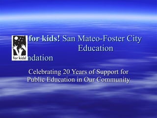 for kids!  San Mateo-Foster City    Education Foundation Celebrating 20 Years of Support for Public Education in Our Community 
