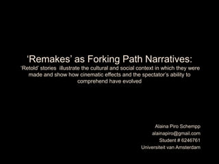 ‘Remakes’ as Forking Path Narratives: ‘Retold’ stories  illustrate the cultural and social context in which they were made and show how cinematic effects and the spectator’s ability to comprehend have evolved Alaina Piro Schempp alainapiro@gmail.com Student # 6246761 Universiteit van Amsterdam 