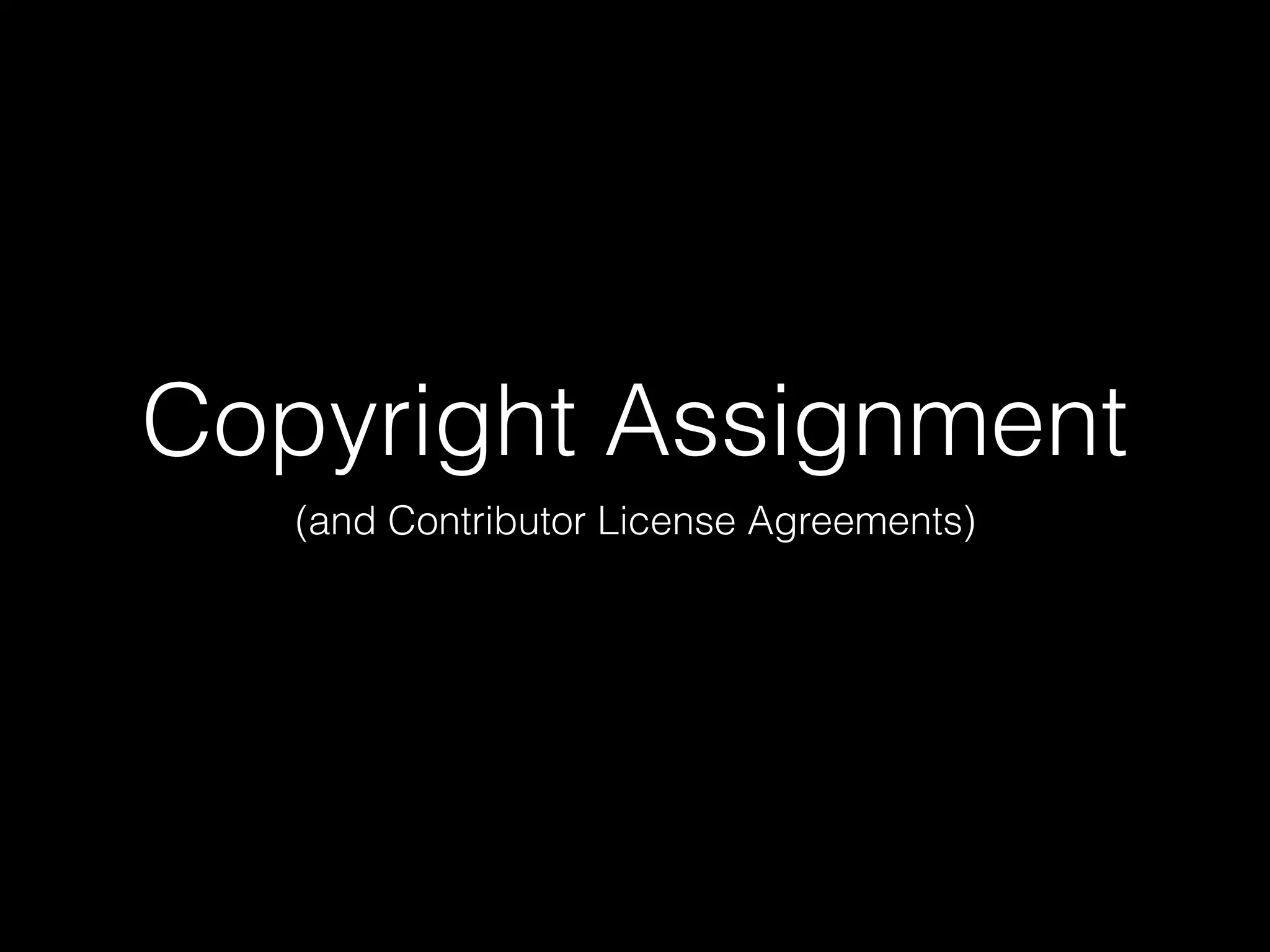 Copyright Assignment
(and Contributor License Agreements)
 