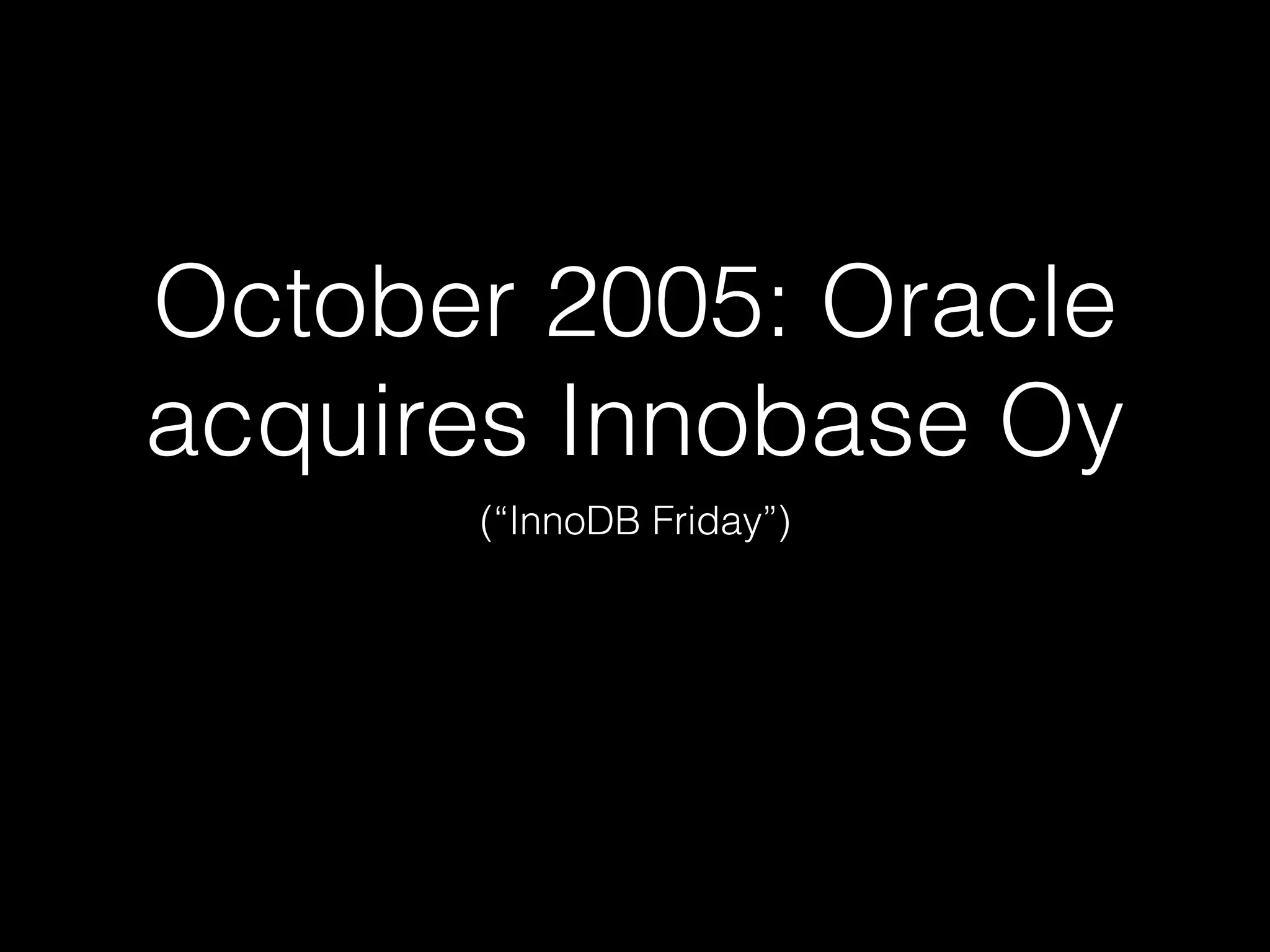 October 2005: Oracle
acquires Innobase Oy
(“InnoDB Friday”)
 