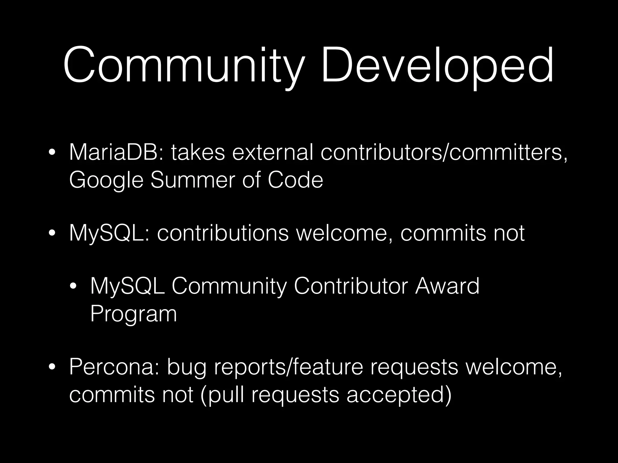 Community Developed
• MariaDB: takes external contributors/committers,
Google Summer of Code
• MySQL: contributions welcome, commits not
• MySQL Community Contributor Award
Program
• Percona: bug reports/feature requests welcome,
commits not (pull requests accepted)
 