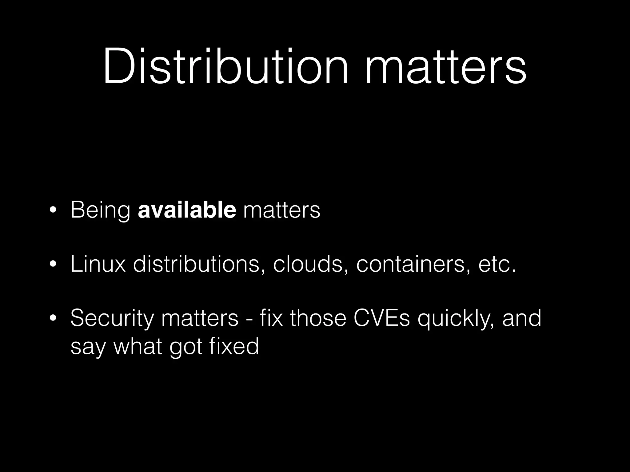 Distribution matters
• Being available matters
• Linux distributions, clouds, containers, etc.
• Security matters - ﬁx those CVEs quickly, and
say what got ﬁxed
 