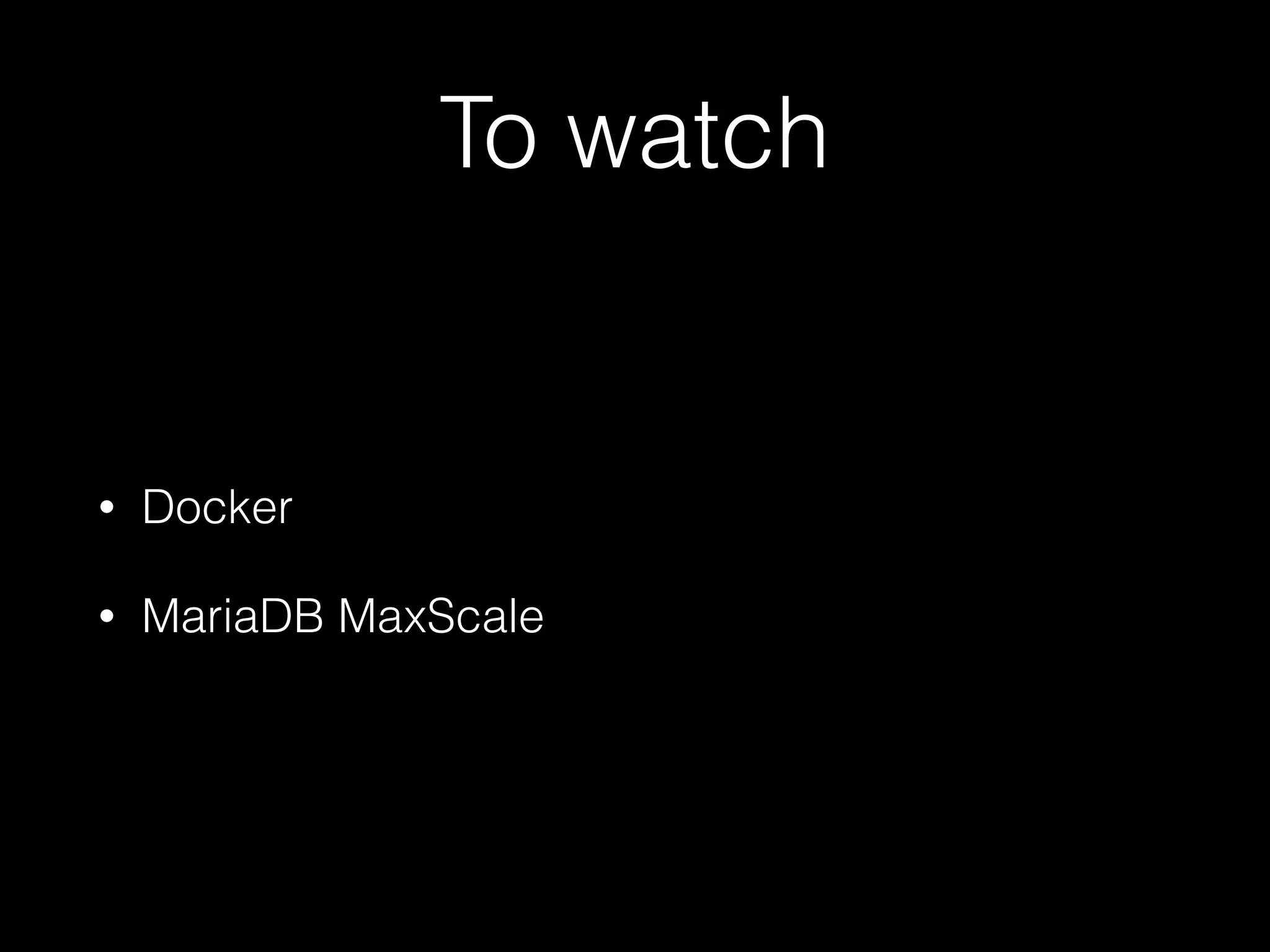To watch
• Docker
• MariaDB MaxScale
 