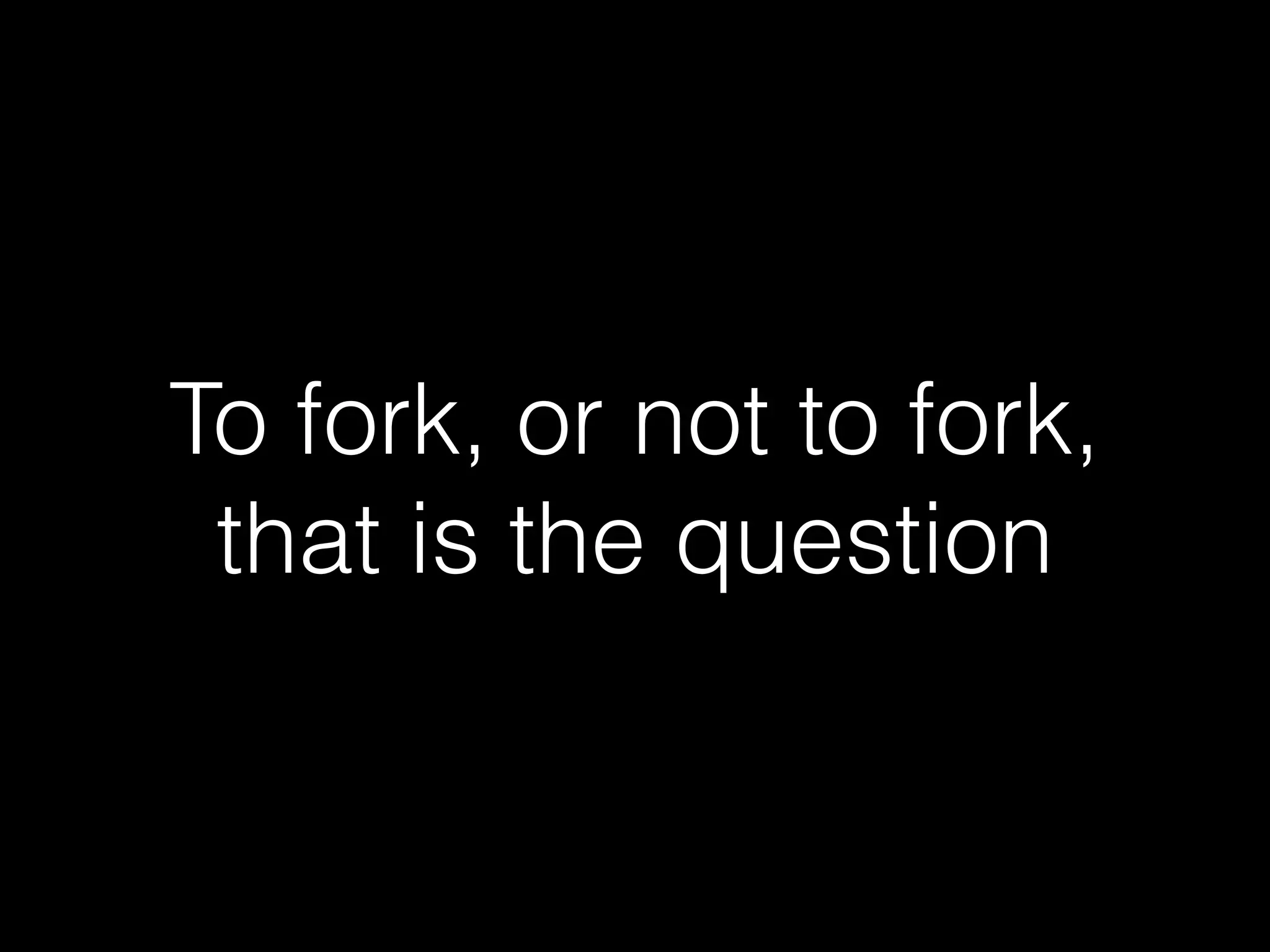 To fork, or not to fork,
that is the question
 