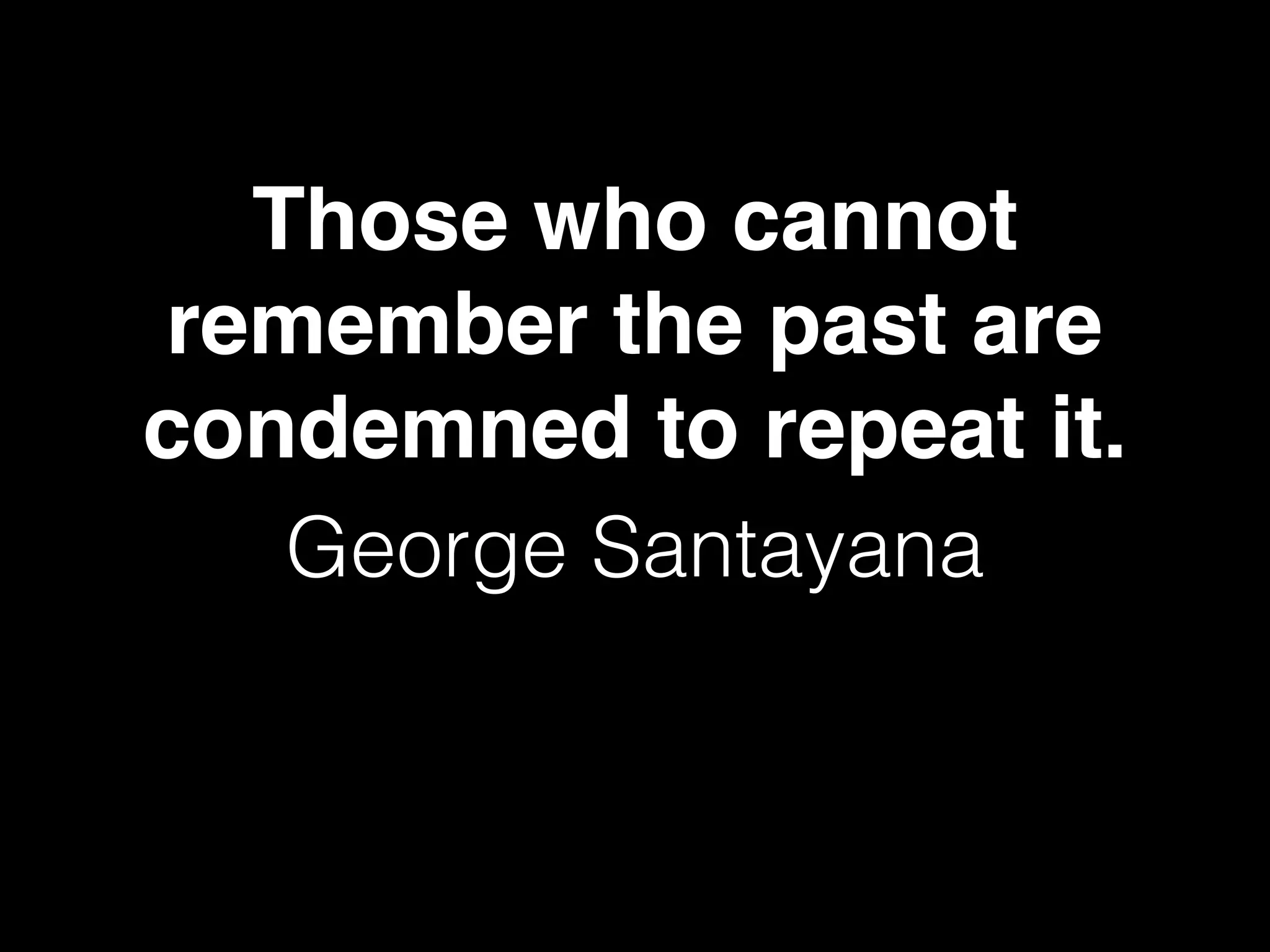 Those who cannot
remember the past are
condemned to repeat it.
George Santayana
 