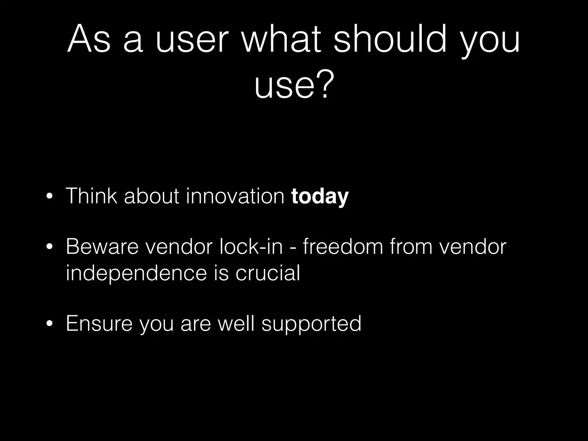 As a user what should you
use?
• Think about innovation today
• Beware vendor lock-in - freedom from vendor
independence is crucial
• Ensure you are well supported
 
