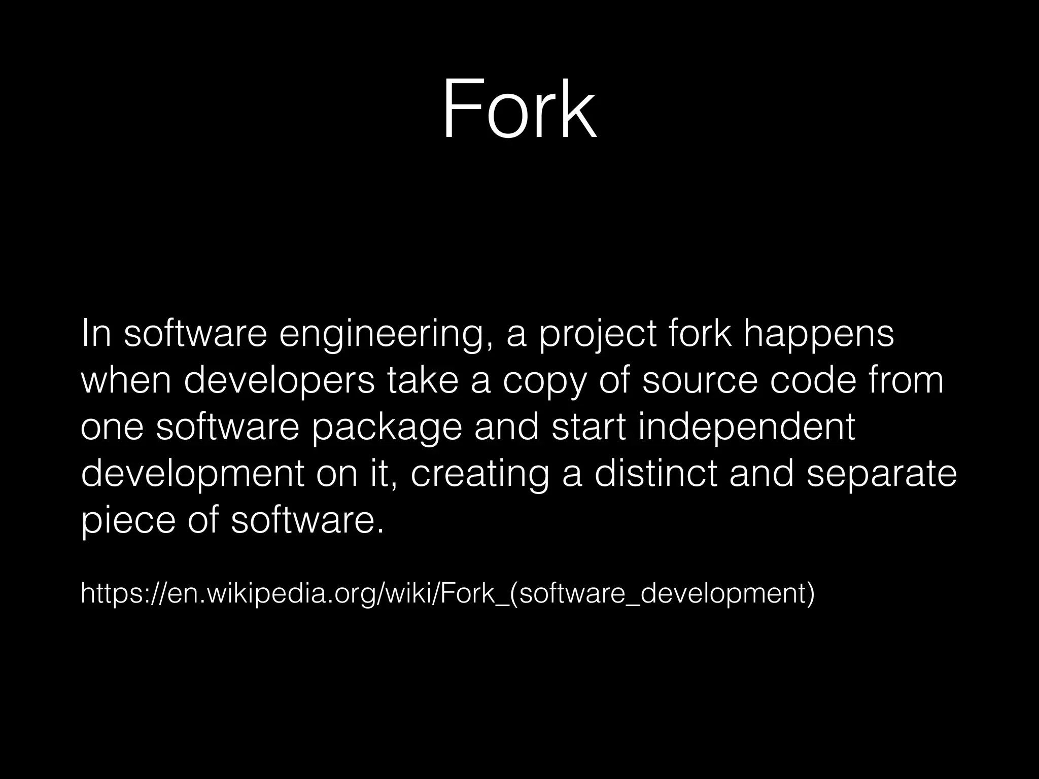 Fork
In software engineering, a project fork happens
when developers take a copy of source code from
one software package and start independent
development on it, creating a distinct and separate
piece of software.
https://en.wikipedia.org/wiki/Fork_(software_development)
 
