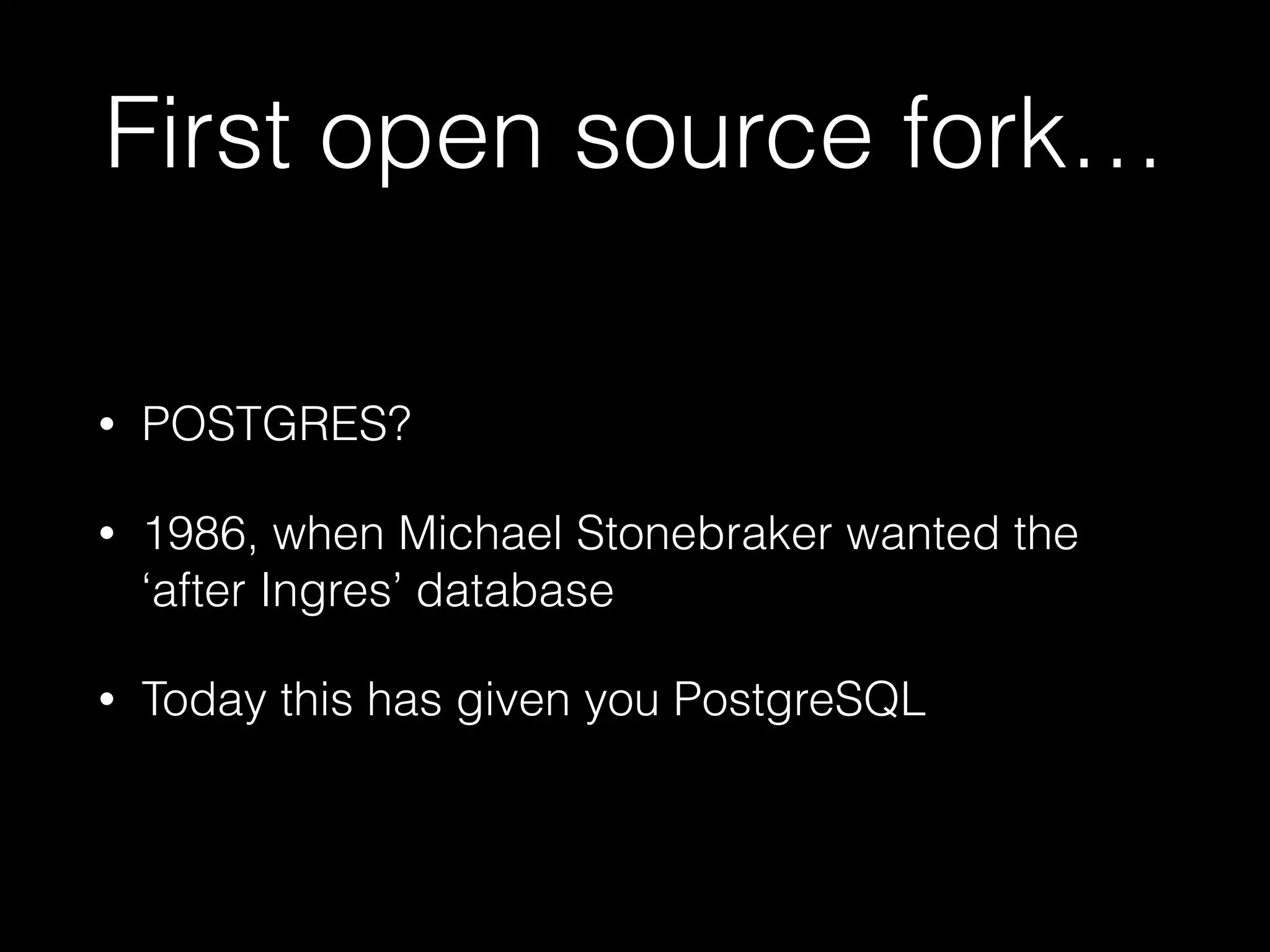 First open source fork…
• POSTGRES?
• 1986, when Michael Stonebraker wanted the
‘after Ingres’ database
• Today this has given you PostgreSQL
 