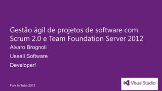 Gestão ágil de projetos de software com
Scrum 2.0 e Team Foundation Server 2012
Alvaro Brognoli
Useall Software
Developer!


Fork In Tuba 2012
 