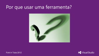 Por que usar uma ferramenta?




Fork In Tuba 2012
 