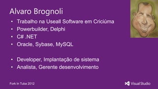 Alvaro Brognoli
•   Trabalho na Useall Software em Criciúma
•   Powerbuilder, Delphi
•   C# .NET
•   Oracle, Sybase, MySQL

• Developer, Implantação de sistema
• Analista, Gerente desenvolvimento


Fork In Tuba 2012
 