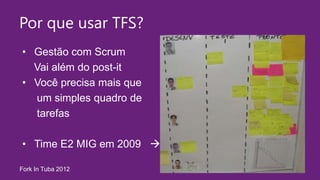 Por que usar TFS?
• Gestão com Scrum
  Vai além do post-it
• Você precisa mais que
  um simples quadro de
  tarefas

• Time E2 MIG em 2009 

Fork In Tuba 2012
 