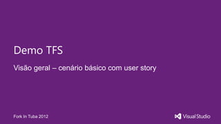 Demo TFS
Visão geral – cenário básico com user story




Fork In Tuba 2012
 
