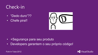 Check-in
• “Dedo duro”??
• Chefe pira!!




• +Segurança para seu produto
• Developers garantem o seu próprio código!

Fork In Tuba 2012
 