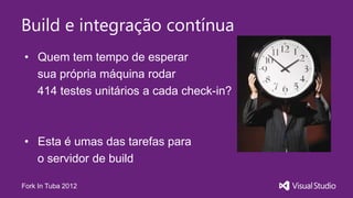 Build e integração contínua
• Quem tem tempo de esperar
  sua própria máquina rodar
  414 testes unitários a cada check-in?



• Esta é umas das tarefas para
  o servidor de build

Fork In Tuba 2012
 