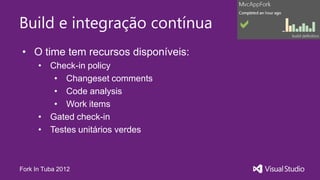 Build e integração contínua
• O time tem recursos disponíveis:
      • Check-in policy
         • Changeset comments
         • Code analysis
         • Work items
      • Gated check-in
      • Testes unitários verdes



Fork In Tuba 2012
 