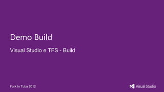Demo Build
Visual Studio e TFS - Build




Fork In Tuba 2012
 