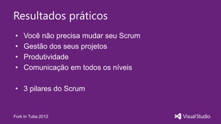 Resultados práticos
•   Você não precisa mudar seu Scrum
•   Gestão dos seus projetos
•   Produtividade
•   Comunicação em todos os níveis

• 3 pilares do Scrum


Fork In Tuba 2012
 