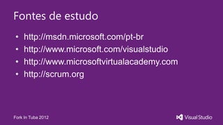 Fontes de estudo
•   http://msdn.microsoft.com/pt-br
•   http://www.microsoft.com/visualstudio
•   http://www.microsoftvirtualacademy.com
•   http://scrum.org



Fork In Tuba 2012
 