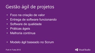 Gestão ágil de projetos
•   Foco na criação de valor
•   Entrega de software funcionando
•   Software de qualidade
•   Práticas ágeis
•   Melhoria contínua

• Modelo ágil baseado no Scrum

Fork In Tuba 2012
 