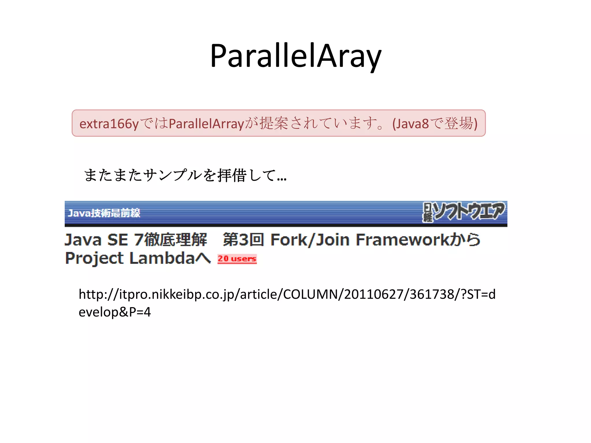 ParallelAray
extra166yではParallelArrayが提案されています。(Java8で登場)


またまたサンプルを拝借して…




http://itpro.nikkeibp.co.jp/article/COLUMN/20110627/361738/?ST=d
evelop&P=4
 