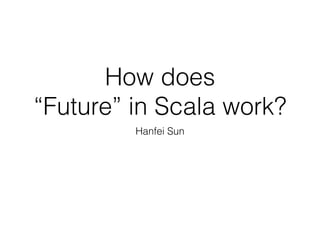 How does  
“Future” in Scala work?
Hanfei Sun
 