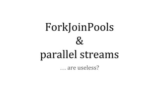 ForkJoinPools
&
parallel streams
… are useless?
 