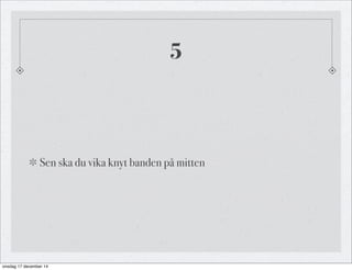 5
Sen ska du vika knyt banden på mitten
onsdag 17 december 14
 