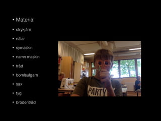 • Material
• strykjärn
• nålar
• symaskin
• namn maskin
• tråd
• bomlsulgarn
• sax
• tyg
• broderitråd
 