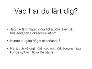 Vad har du lärt dig?
• Jag har lärt mig att göra ﬁcka,bokstäver på
förklädet,och sicksacka runt om.
• Kunde du göra något annorlunda?
• Nej jag är väldigt nöjd med mitt förkläde,men jag
kunde sytt min ﬁcka lite bättre.
 