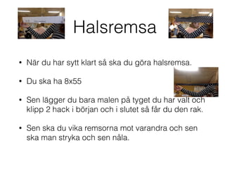 Halsremsa
• När du har sytt klart så ska du göra halsremsa.
• Du ska ha 8x55
• Sen lägger du bara malen på tyget du har valt och
klipp 2 hack i början och i slutet så får du den rak.
• Sen ska du vika remsorna mot varandra och sen
ska man stryka och sen nåla.
 