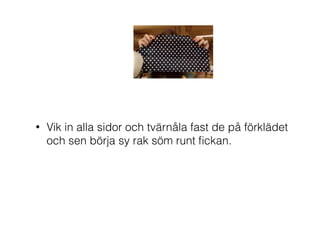 • Vik in alla sidor och tvärnåla fast de på förklädet
och sen börja sy rak söm runt ﬁckan.
 