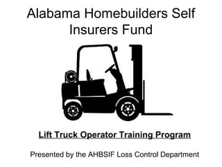 Alabama Homebuilders Self
Insurers Fund

Lift Truck Operator Training Program
Presented by the AHBSIF Loss Control Department

 