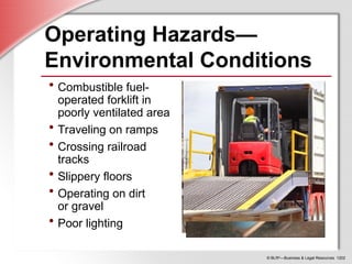 © BLR®
—Business & Legal Resources 1202
Operating Hazards—
Environmental Conditions
• Combustible fuel-
operated forklift in
poorly ventilated area
• Traveling on ramps
• Crossing railroad
tracks
• Slippery floors
• Operating on dirt
or gravel
• Poor lighting
 