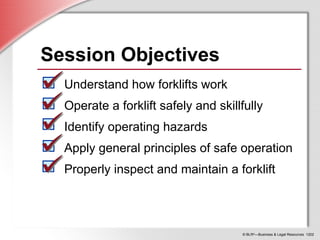 © BLR®
—Business & Legal Resources 1202
Session Objectives
Understand how forklifts work
Operate a forklift safely and skillfully
Identify operating hazards
Apply general principles of safe operation
Properly inspect and maintain a forklift
 