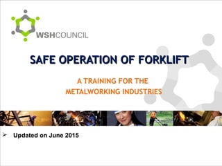 SAFE OPERATION OF FORKLIFTSAFE OPERATION OF FORKLIFT
A TRAINING FOR THE
METALWORKING INDUSTRIES
 Updated on June 2015
 
