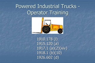 Powered Industrial Trucks -
Operator Training
1910.178 (l)
1915.120 (a)
1917.1 (a)(2)(xiv)
1918.1 (b)(10)
1926.602 (d)
 