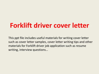 Forklift driver cover letter
This ppt file includes useful materials for writing cover letter
such as cover letter samples, cover letter writing tips and other
materials for Forklift driver job application such as resume
writing, interview questions…

 