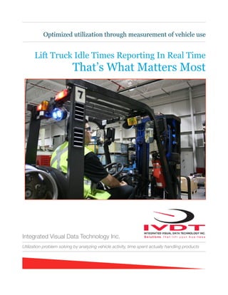 Optimized utilization through measurement of vehicle use
Lift Truck Idle Times Reporting In Real Time
That’s What Matters Most
Integrated Visual Data Technology Inc.
Utilization problem solving by analyzing vehicle activity, time spent actually handling products
 