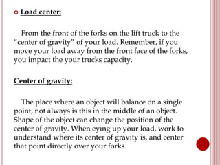  Load center:
From the front of the forks on the lift truck to the
“center of gravity” of your load. Remember, if you
mov...